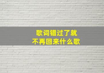 歌词错过了就不再回来什么歌