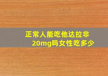 正常人能吃他达拉非20mg吗女性吃多少