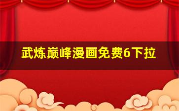 武炼巅峰漫画免费6下拉