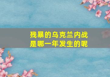 残暴的乌克兰内战是哪一年发生的呢