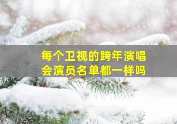 每个卫视的跨年演唱会演员名单都一样吗