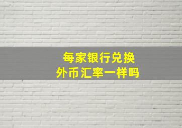 每家银行兑换外币汇率一样吗