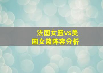 法国女篮vs美国女篮阵容分析