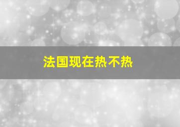 法国现在热不热