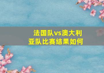 法国队vs澳大利亚队比赛结果如何