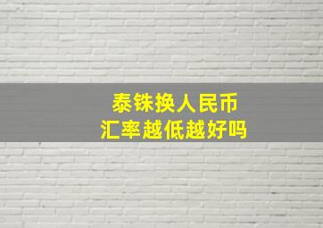 泰铢换人民币汇率越低越好吗