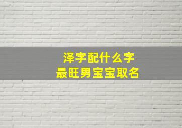 泽字配什么字最旺男宝宝取名