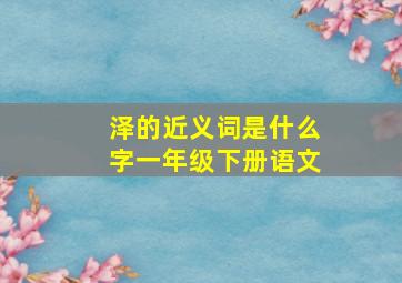 泽的近义词是什么字一年级下册语文