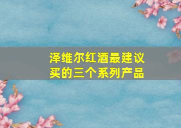 泽维尔红酒最建议买的三个系列产品