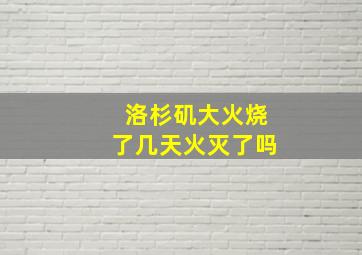 洛杉矶大火烧了几天火灭了吗