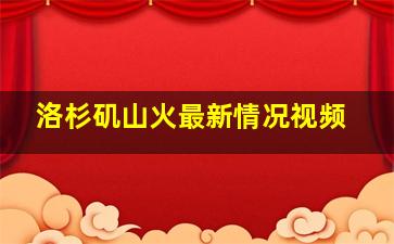 洛杉矶山火最新情况视频