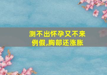 测不出怀孕又不来例假,胸部还涨胀