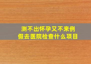 测不出怀孕又不来例假去医院检查什么项目