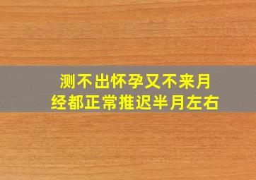 测不出怀孕又不来月经都正常推迟半月左右