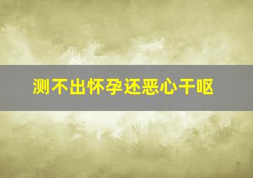 测不出怀孕还恶心干呕