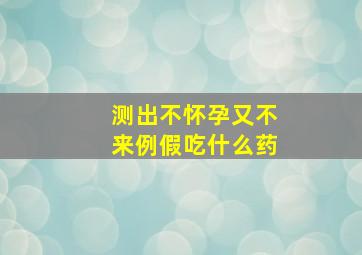 测出不怀孕又不来例假吃什么药