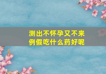 测出不怀孕又不来例假吃什么药好呢