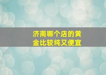 济南哪个店的黄金比较纯又便宜