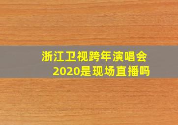 浙江卫视跨年演唱会2020是现场直播吗