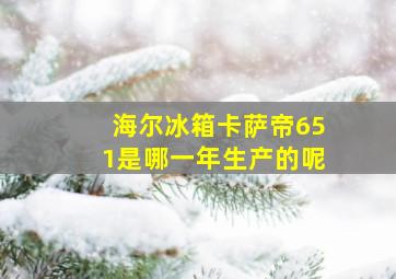 海尔冰箱卡萨帝651是哪一年生产的呢