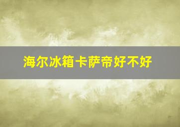 海尔冰箱卡萨帝好不好