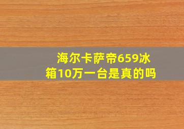 海尔卡萨帝659冰箱10万一台是真的吗