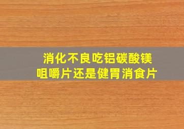 消化不良吃铝碳酸镁咀嚼片还是健胃消食片