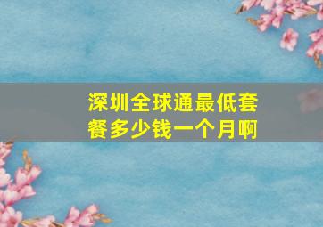 深圳全球通最低套餐多少钱一个月啊