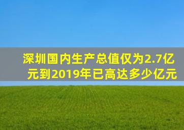 深圳国内生产总值仅为2.7亿元到2019年已高达多少亿元