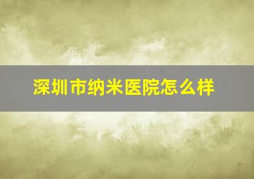 深圳市纳米医院怎么样