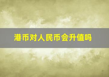 港币对人民币会升值吗