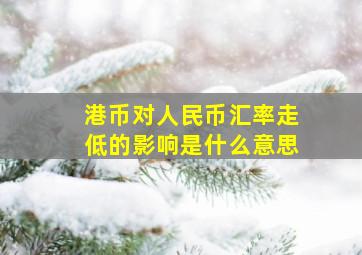 港币对人民币汇率走低的影响是什么意思