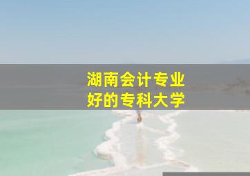 湖南会计专业好的专科大学