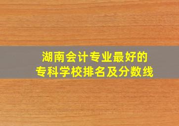 湖南会计专业最好的专科学校排名及分数线