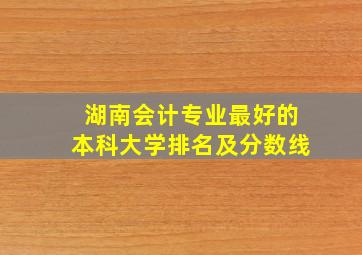 湖南会计专业最好的本科大学排名及分数线