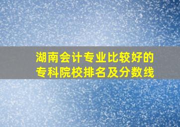 湖南会计专业比较好的专科院校排名及分数线