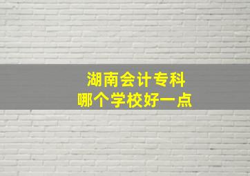 湖南会计专科哪个学校好一点