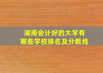 湖南会计好的大学有哪些学校排名及分数线