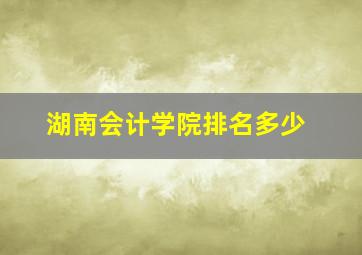 湖南会计学院排名多少