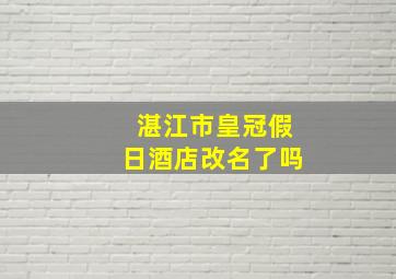 湛江市皇冠假日酒店改名了吗