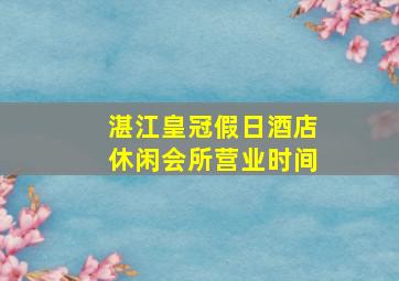 湛江皇冠假日酒店休闲会所营业时间