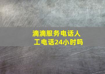 滴滴服务电话人工电话24小时吗