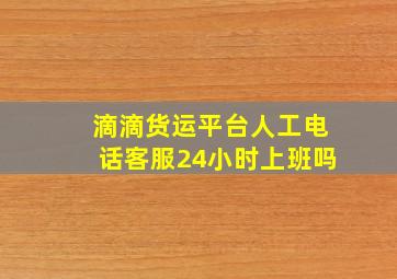 滴滴货运平台人工电话客服24小时上班吗