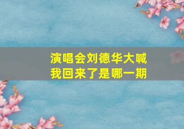 演唱会刘德华大喊我回来了是哪一期