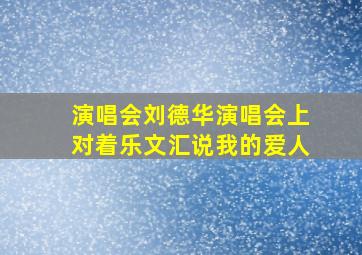 演唱会刘德华演唱会上对着乐文汇说我的爱人