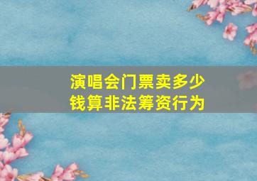 演唱会门票卖多少钱算非法筹资行为