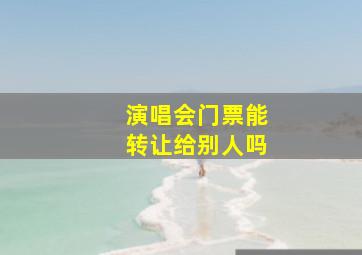 演唱会门票能转让给别人吗