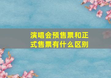 演唱会预售票和正式售票有什么区别