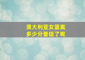 澳大利亚女篮赢多少分晋级了呢