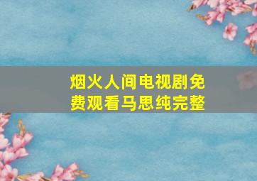 烟火人间电视剧免费观看马思纯完整